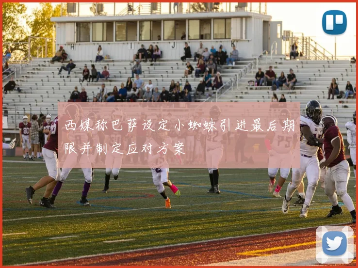 西媒称巴萨设定小蜘蛛引进最后期限并制定应对方案