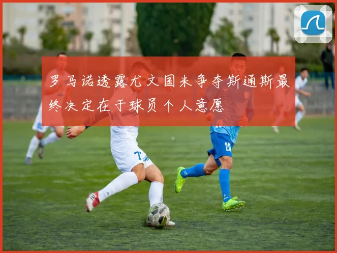 罗马诺透露尤文国米争夺斯通斯最终决定在于球员个人意愿