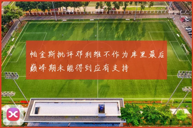 帕金斯批评邓利维不作为库里最后巅峰期未能得到应有支持
